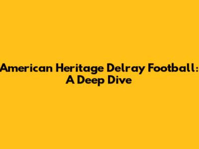 American Heritage Delray Football: A Deep Dive