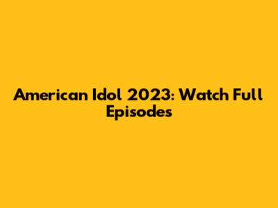 American Idol 2023: Watch Full Episodes