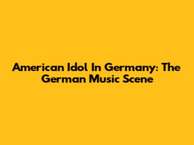 American Idol In Germany: The German Music Scene
