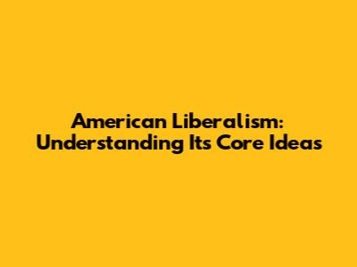 American Liberalism: Understanding Its Core Ideas