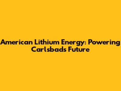 American Lithium Energy: Powering Carlsbad's Future