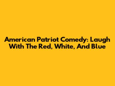 American Patriot Comedy: Laugh With The Red, White, And Blue