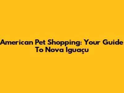 American Pet Shopping: Your Guide To Nova Iguaçu