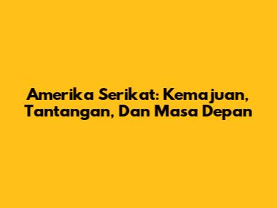 Amerika Serikat: Kemajuan, Tantangan, Dan Masa Depan