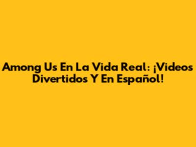 Among Us En La Vida Real: ¡Videos Divertidos Y En Español!