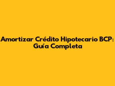 Amortizar Crédito Hipotecario BCP: Guía Completa