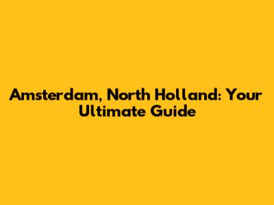 Amsterdam, North Holland: Your Ultimate Guide