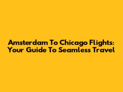 Amsterdam To Chicago Flights: Your Guide To Seamless Travel