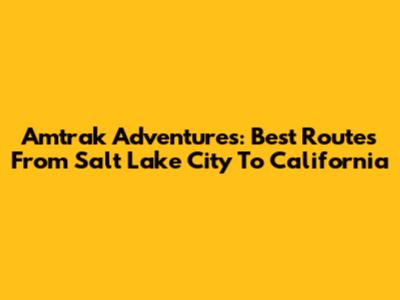 Amtrak Adventures: Best Routes From Salt Lake City To California