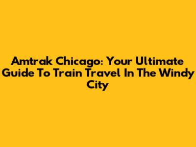Amtrak Chicago: Your Ultimate Guide To Train Travel In The Windy City