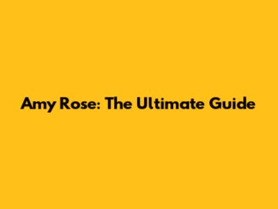 Amy Rose: The Ultimate Guide
