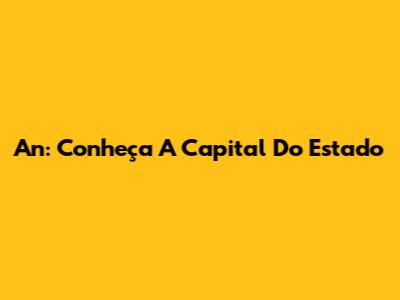 An: Conheça A Capital Do Estado