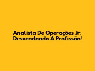 Analista De Operações Jr: Desvendando A Profissão!