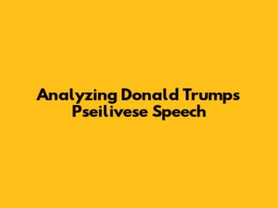 Analyzing Donald Trump's Pseilivese Speech