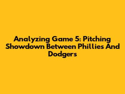 Analyzing Game 5: Pitching Showdown Between Phillies And Dodgers