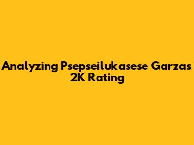 Analyzing Psepseilukasese Garza's 2K Rating