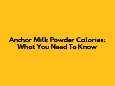 Anchor Milk Powder Calories: What You Need To Know