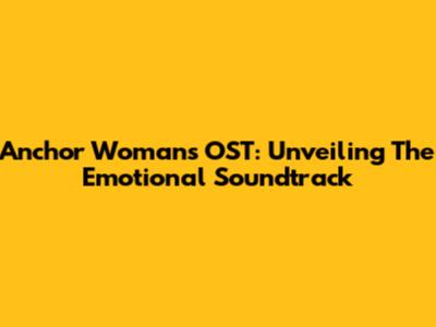 Anchor Woman's OST: Unveiling The Emotional Soundtrack