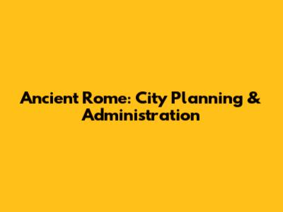 Ancient Rome: City Planning & Administration