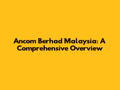 Ancom Berhad Malaysia: A Comprehensive Overview