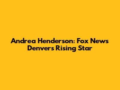 Andrea Henderson: Fox News Denver's Rising Star