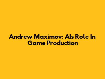 Andrew Maximov: AI's Role In Game Production
