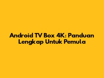 Android TV Box 4K: Panduan Lengkap Untuk Pemula