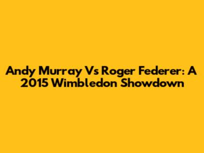 Andy Murray Vs Roger Federer: A 2015 Wimbledon Showdown