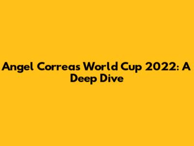 Angel Correa's World Cup 2022: A Deep Dive