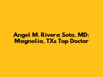Angel M. Rivera Soto, MD: Magnolia, TX's Top Doctor