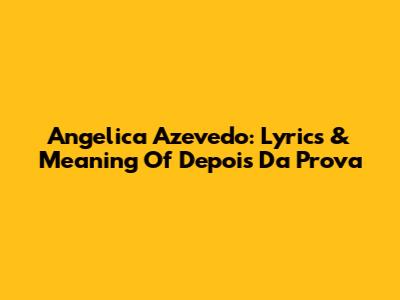Angelica Azevedo: Lyrics & Meaning Of "Depois Da Prova"