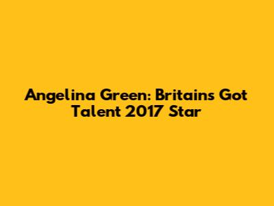 Angelina Green: Britain's Got Talent 2017 Star