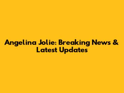 Angelina Jolie: Breaking News & Latest Updates