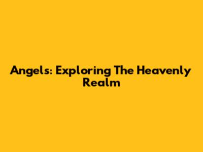 Angels: Exploring The Heavenly Realm