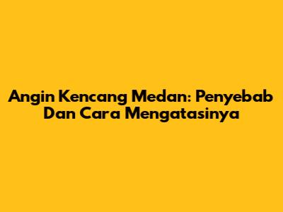 Angin Kencang Medan: Penyebab Dan Cara Mengatasinya