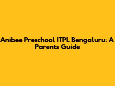 Anibee Preschool ITPL Bengaluru: A Parent's Guide