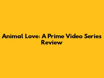 Animal Love: A Prime Video Series Review