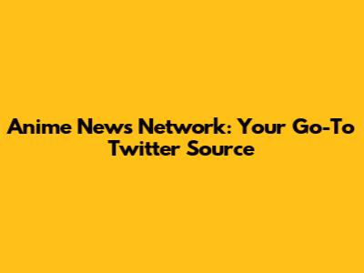 Anime News Network: Your Go-To Twitter Source