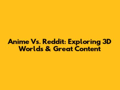 Anime Vs. Reddit: Exploring 3D Worlds & Great Content