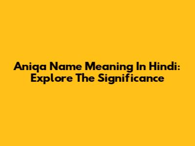 Aniqa Name Meaning In Hindi: Explore The Significance