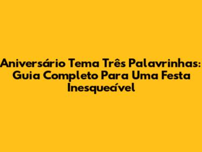 Aniversário Tema Três Palavrinhas: Guia Completo Para Uma Festa Inesquecível