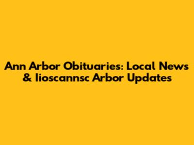 Ann Arbor Obituaries: Local News & Iioscannsc Arbor Updates