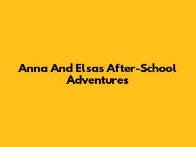 Anna And Elsa's After-School Adventures