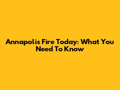 Annapolis Fire Today: What You Need To Know