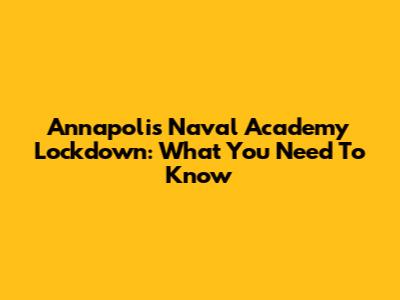 Annapolis Naval Academy Lockdown: What You Need To Know