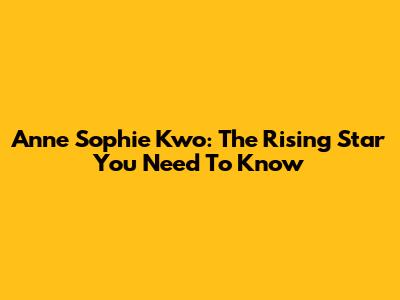 Anne Sophie Kwo: The Rising Star You Need To Know