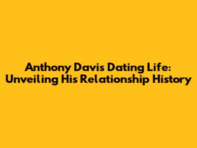 Anthony Davis' Dating Life: Unveiling His Relationship History
