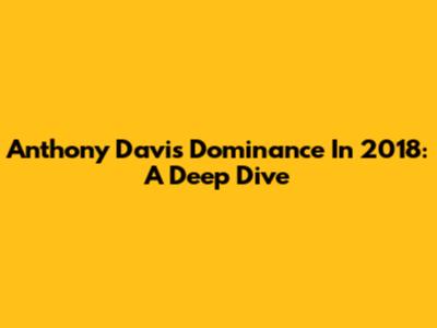 Anthony Davis' Dominance In 2018: A Deep Dive