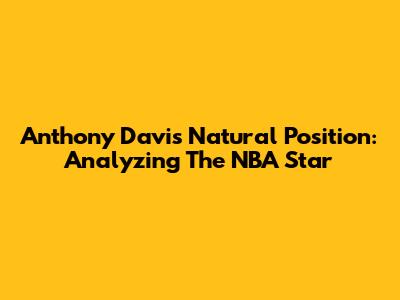 Anthony Davis' Natural Position: Analyzing The NBA Star