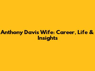 Anthony Davis' Wife: Career, Life & Insights